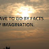 YOU HAVE TO GO BY FACTS NOT BY IMAGINATION.