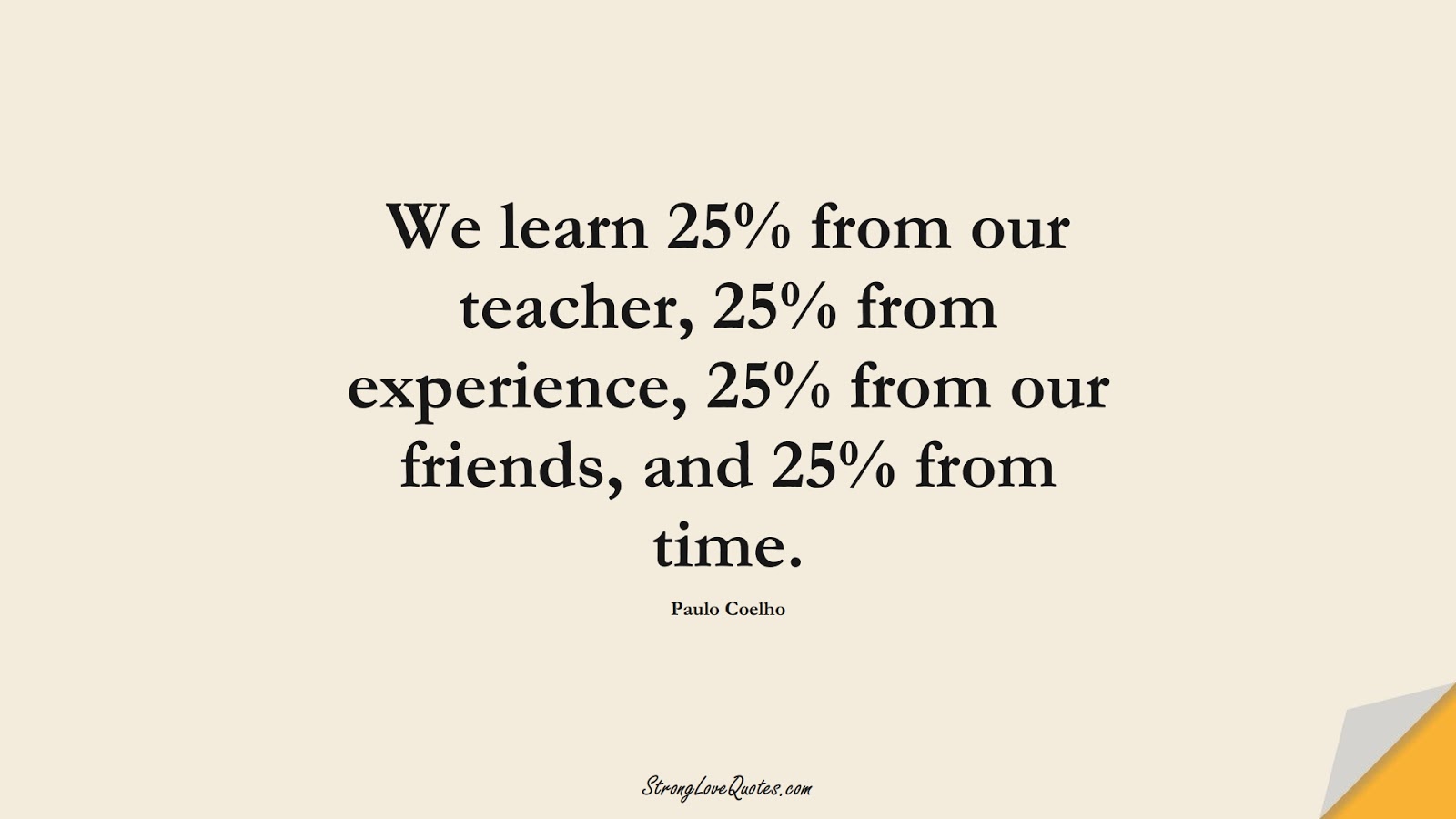 We learn 25% from our teacher, 25% from experience, 25% from our friends, and 25% from time. (Paulo Coelho);  #LearningQuotes