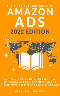 The 7 Day Authors Guide To Amazon Ads (2022 Edition): Your Step-by-Step Guide To Launching, Optimizing and Scaling Amazon Ads To Reach More Readers and Sell More Books by Matthew J Holmes