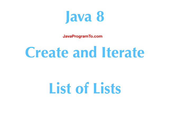 Java - Create and Iterate List of Lists With Examples
