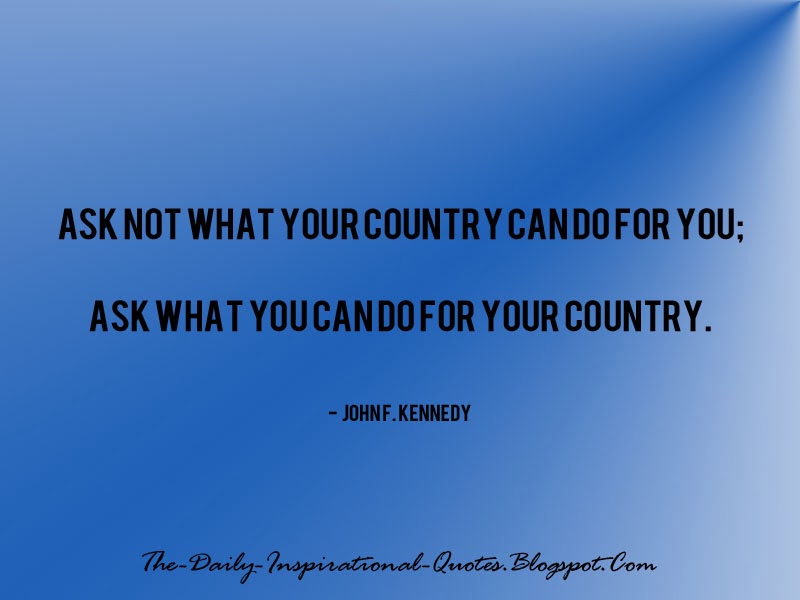 Ask not what your country can do for you; ask what you can do for your country. - John F. Kennedy