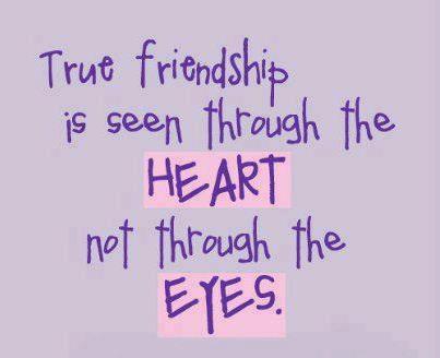 True friendship is seen through the HEART not through the EYES .