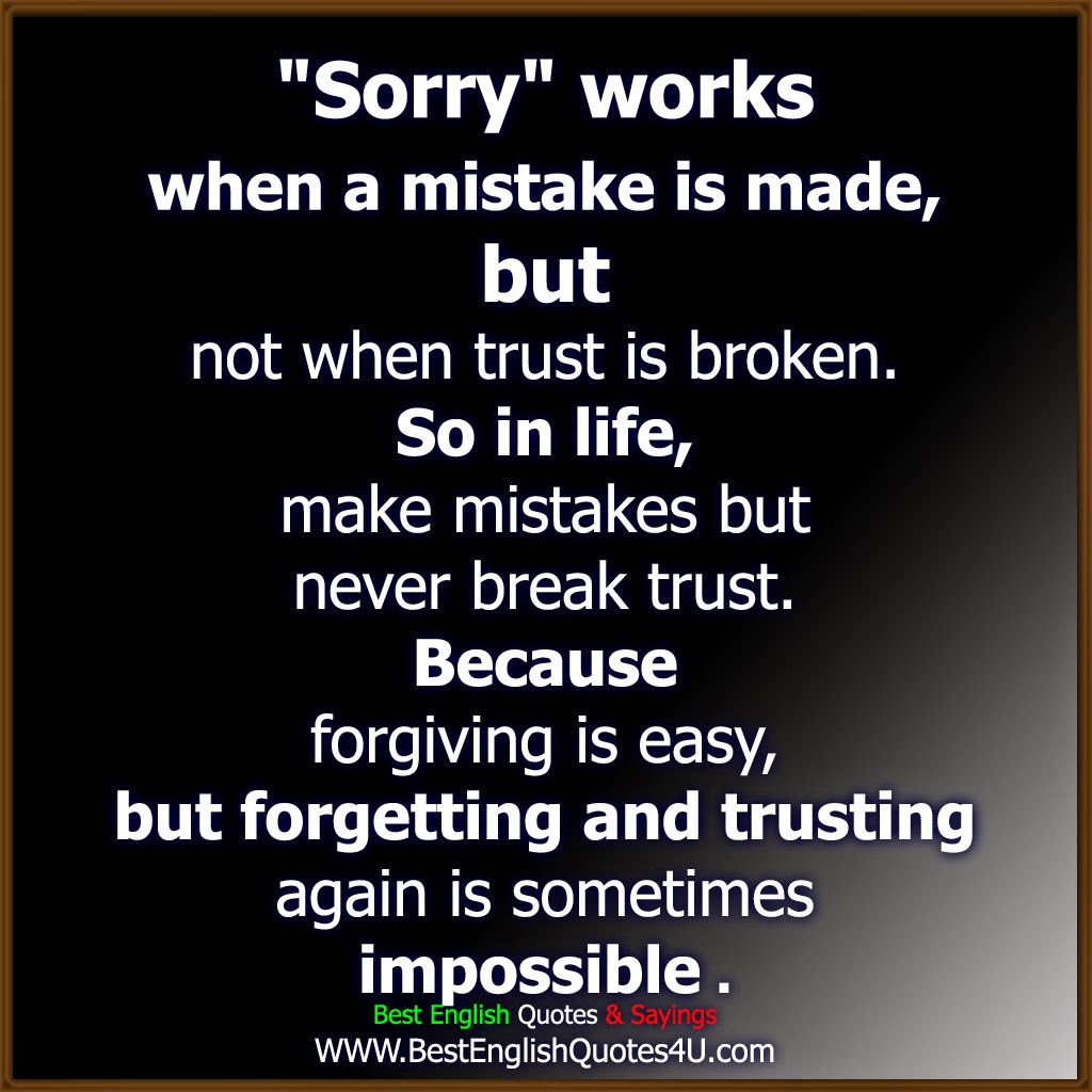 "Sorry" works when a mistake is made but not when trust is broken So in life make mistakes but never break trust Because forgiving is easy