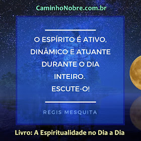 O espírito é ativo, dinâmico e atuante durante o dia inteiro. Escute-o!  Treine para desenvolver sua sensibilidade. Você precisa aprender a escutar seu espírito. Sem esta habilidade seu progresso será muito mais lento. Livro: A Espiritualidade no Dia a Dia