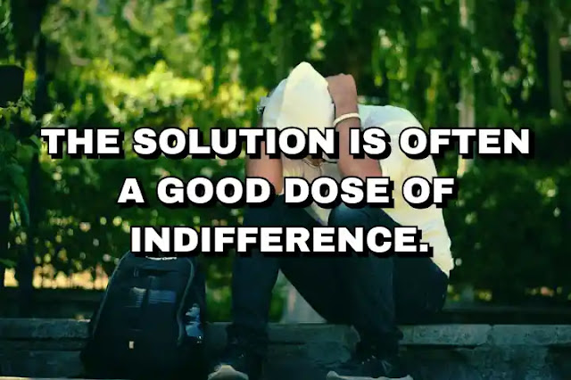 The solution is often a good dose of indifference.