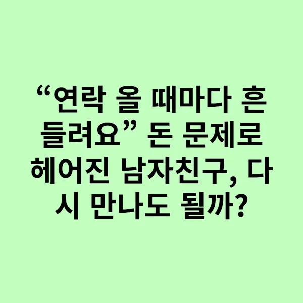 “연락 올 때마다 흔들려요” 돈 문제로 헤어진 남자친구, 다시 만나도 될까?
