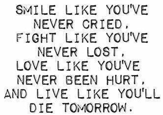 Smile like you've never cried, Fight like you've never lost, Love like you've never been hurt, And live like you'll die tomorrow. 