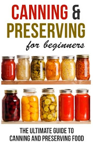 Canning and Preserving for Beginners: The Ultimate Guide to Canning and Preserving Food