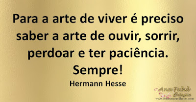 Para a arte de viver é preciso saber a arte de ouvir, sorrir, perdoar e ter paciência. Sempre! Hermann Hesse