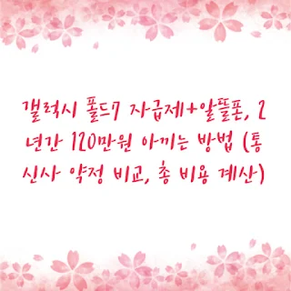 갤럭시 폴드7 자급제+알뜰폰, 2년간 120만원 아끼는 방법 (통신사 약정 비교, 총 비용 계산)
