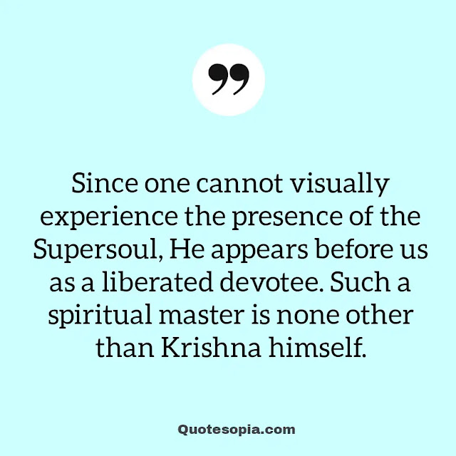"Since one cannot visually experience the presence of the Supersoul, He appears before us as a liberated devotee. Such a spiritual master is none other than Krishna himself." ~ A. C. Bhaktivedanta Swami Prabhupada