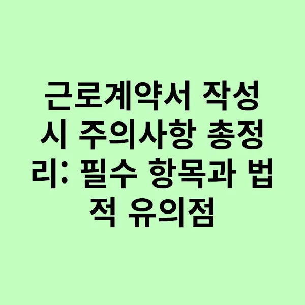 근로계약서 작성 시 주의사항 총정리 필수 항목과 법적 유의점