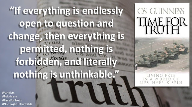 Quote from Os Guinness' book "Magna Carta of Humanity": "If everything is endlessly open to question and change, then everything is permitted, nothing is forbidden, and literally nothing is unthinkable."