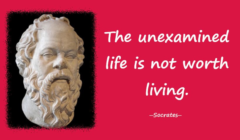 The unexamined life is not worth living.