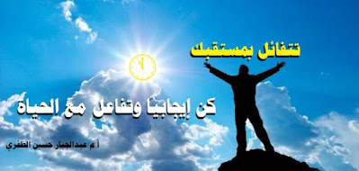 كن إيجابياً وتفاعل مع الحياة تتفائل بمستقبلك أ.م/ عبدالجبار حسين الظفري
