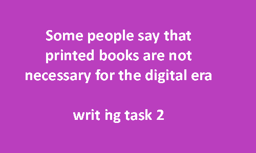 Some people say that printed books are not necessary for the digital era