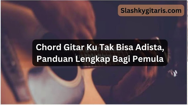 Chord Gitar Ku Tak Bisa Adista, Panduan Lengkap Bagi Pemula