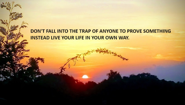 DON'T FALL INTO THE TRAP OF ANYONE TO PROVE SOMETHING INSTEAD LIVE YOUR LIFE IN YOUR OWN WAY.
