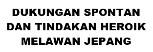 DUKUNGAN SPONTAN DAN TINDAKAN HEROIK MELAWAN JEPANG