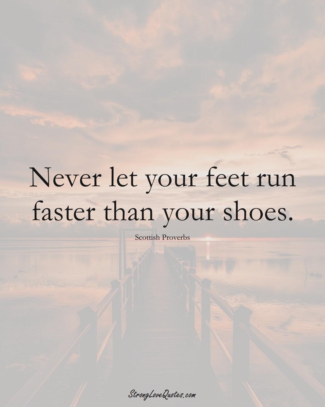Never let your feet run faster than your shoes. (Scottish Sayings);  #EuropeanSayings