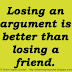 Losing an argument is better than losing a friend. 