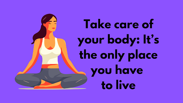 Take care of your body It’s the only place you have to live