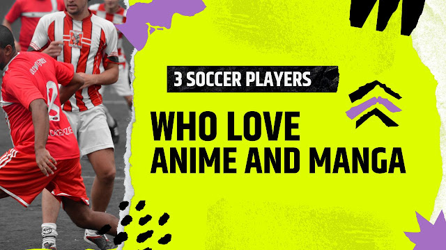 3 Soccer Players Who Love Anime and Manga