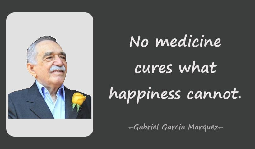 No medicine cures what happiness cannot. ― Gabriel Garcia Marquez