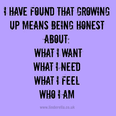 I have found that growing up means being honest about: what I want, what I need, what I feel, who I am