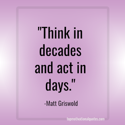 short Inspirational Quote - Think in decades and act in days.  Matt Griswold