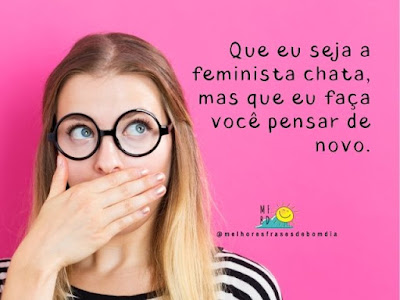 Que eu seja a feminista chata, mas que eu faça você pensar de novo.