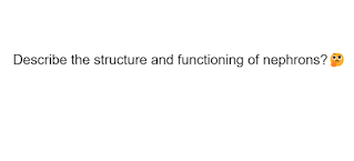 Describe the structure and functioning of nephrons?