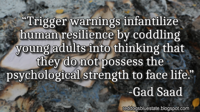 “Trigger warnings infantilize human resilience by coddling young adults into thinking that they do not possess the psychological strength to face life.” -Gad Saad