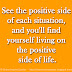 See the positive side of each situation, and you'll find yourself living on the positive side of life.