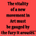 The vitality of a new movement in Art must be gauged by the fury it arouses. ~Logan Pearsall Smith