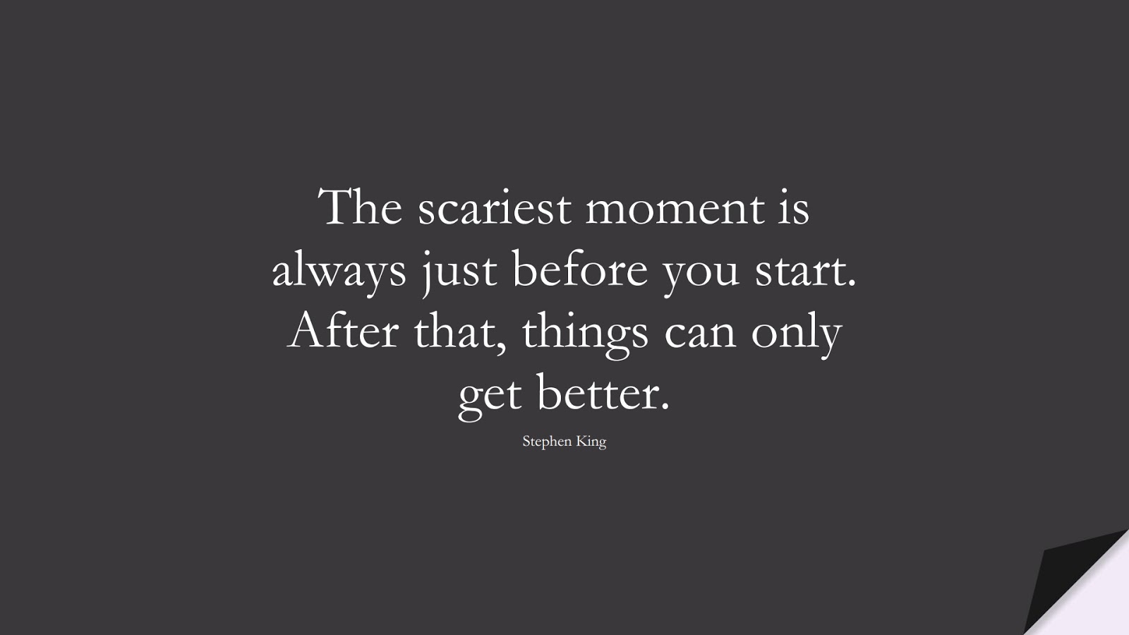 The scariest moment is always just before you start. After that, things can only get better. (Stephen King);  #FearQuotes