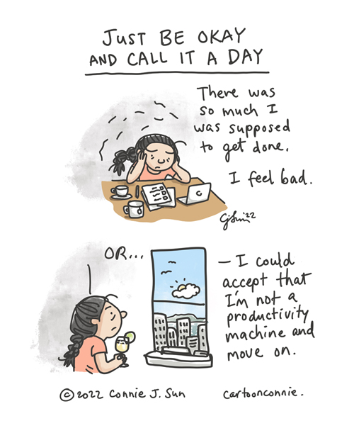 Two-panel comic about creative productivity and not getting enough done. A cartoon girl with a braid sits at her desk, fretting over unchecked boxes on a to-do list. Panel 1 caption reads, "There was so much I was supposed to get done. I feel bad." In panel 2, the girl stares out the window, holding a drink in her hand. Text reads, "OR...I could accept that I'm not a productivity machine and move on." Heading of comic: "Just be okay and call it a day." Sketchbook comic strip by Connie Sun, cartoonconnie, 2022.