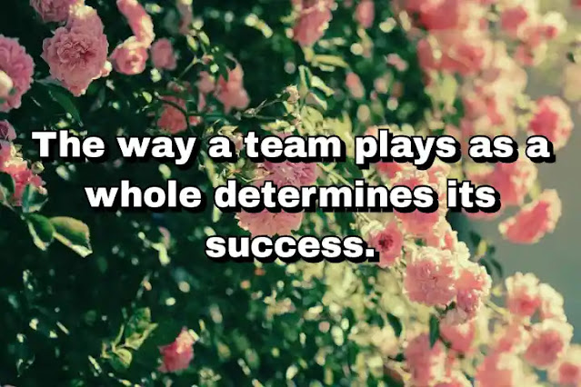 "The way a team plays as a whole determines its success." ~ Babe Ruth