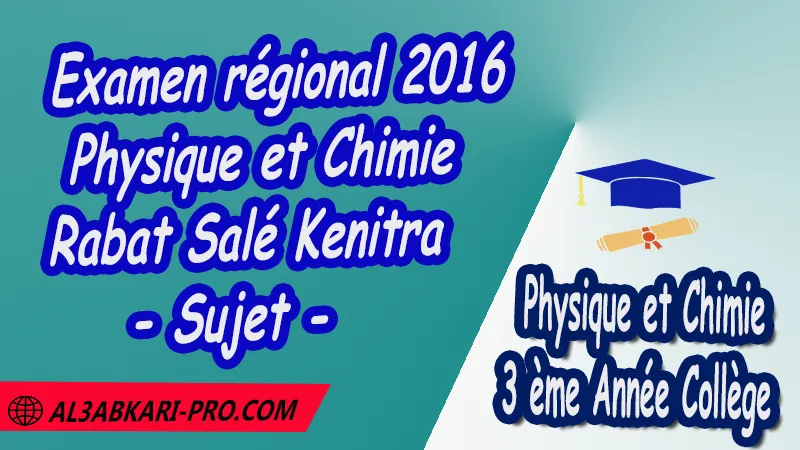 Examen régional Physique et Chimie 2016 Rabat Salé Kenitra - Sujet - 3ème Année Collège 3APIC pdf , Physique et Chimie , Physique et Chimie de 3 ème Année Collège BIOF 3AC , 3APIC option française , Examens régionaux corrigés , Examens Régionaux corrigés de Physique et Chimie , Examen régional corrigé Physique et Chimie 3ème année collège , Examens régionaux 3ème année collège Physique et Chimie , Examen régional Physique et Chimie 3ème année collège pdf , Examen régional 3ème année collège maroc , Examen régional de Physique et Chimie Sujet et Corrigé , Examen 3ème année collège maroc , Examen local de Physique et Chimie 3APIC , جميع الامتحانات الجهوية مع التصحيح الفيزياء والكيمياء الثالثة اعدادي خيار فرنسية , امتحان جهوي مادة الفيزياء والكيمياء خيار فرنسية , الثالثة اعدادي مسار دولي