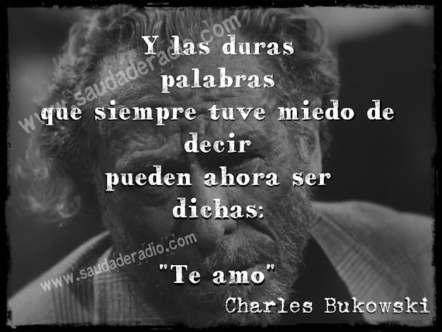 "Y las duras  palabras  que siempre tuve miedo de  decir  pueden ahora ser  dichas: "Te amo" Charles Bukowski