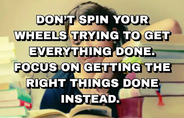 Don’t spin your wheels trying to get everything done. Focus on getting the right things done instead.