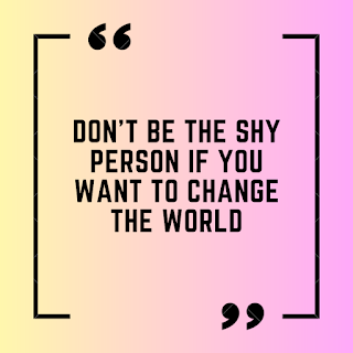 Don't be the shy person if you want to change the world.