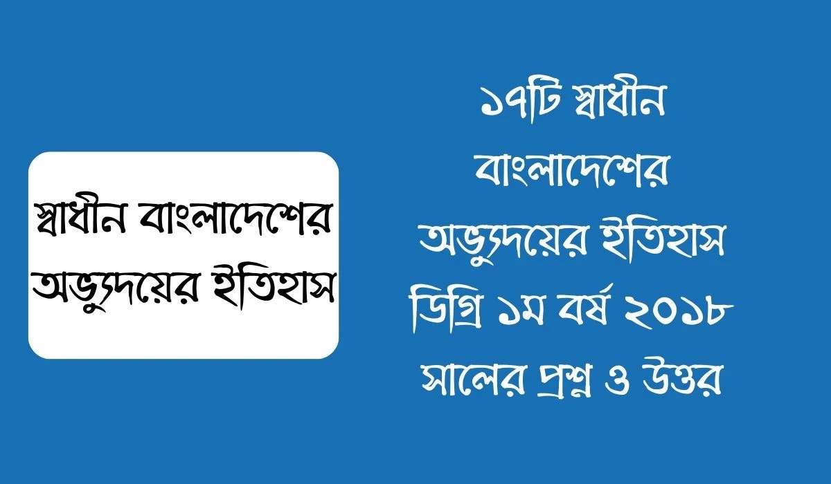 ১৭টি স্বাধীন বাংলাদেশের অভ্যুদয়ের ইতিহাস ডিগ্রি ১ম বর্ষ ২০১৮ সালের প্রশ্ন ও উত্তর