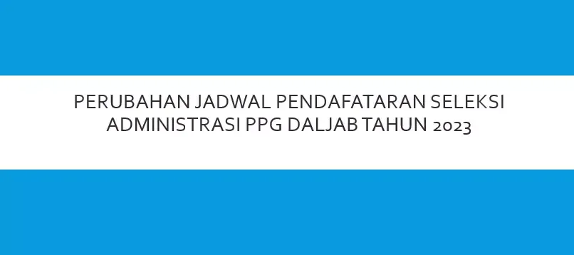 PERUBAHAN JADWAL PENDAFTARAN SELEKSI ADMINISTRASI PPG DALJAB TAHUN 2023