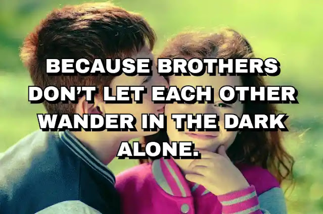Because brothers don’t let each other wander in the dark alone.