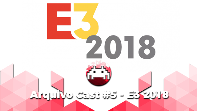 Arquivo Cast #5 - E3 2018