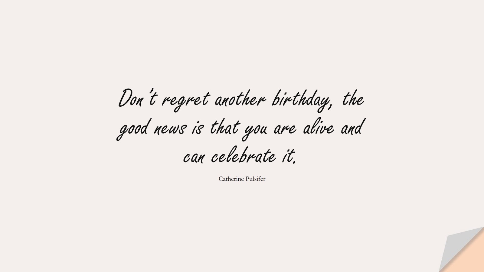 Don’t regret another birthday, the good news is that you are alive and can celebrate it. (Catherine Pulsifer);  #BirthdayQuotes