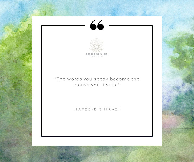 "The words you speak become the house you live in." - Hafez-e Shirazi