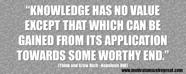 56 Best Think And Grow Rich Quotes by Napoleon Hill: “Knowledge has no value except that which can be gained from its application towards some worthy end.”