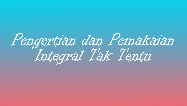 Pengertian dan Pemakaian Integral Tak Tentu